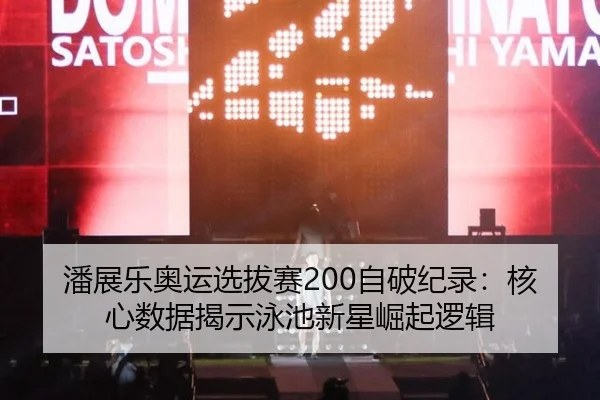 潘展乐奥运选拔赛200自破纪录：核心数据揭示泳池新星崛起逻辑