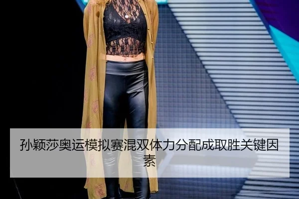 孙颖莎奥运模拟赛混双体力分配成取胜关键因素